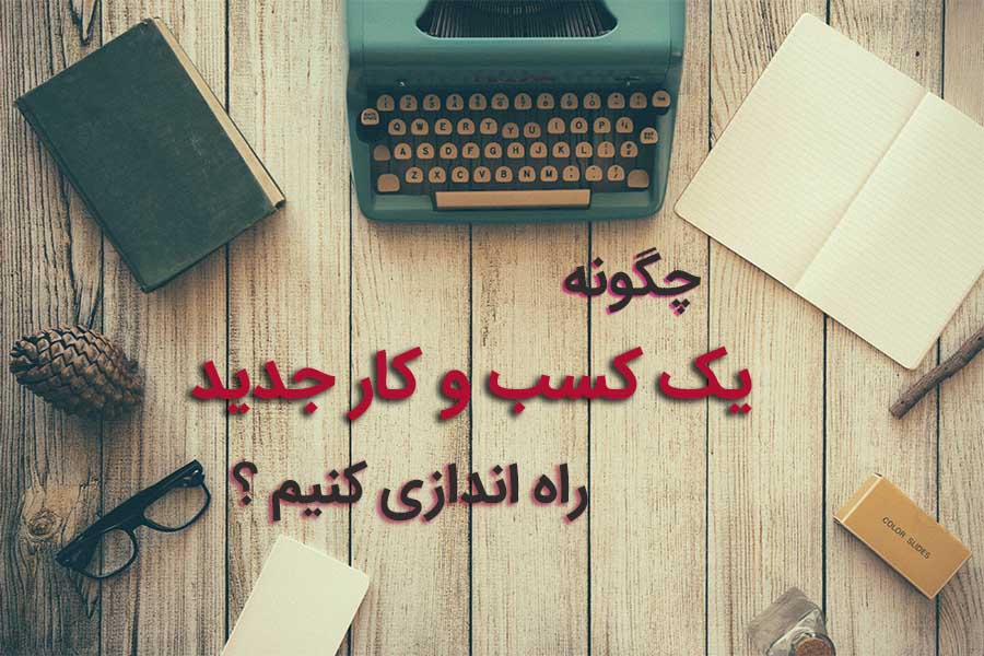 چگونه یک کسب و کار جدید برای خودمان راه اندازی کنیم ؟